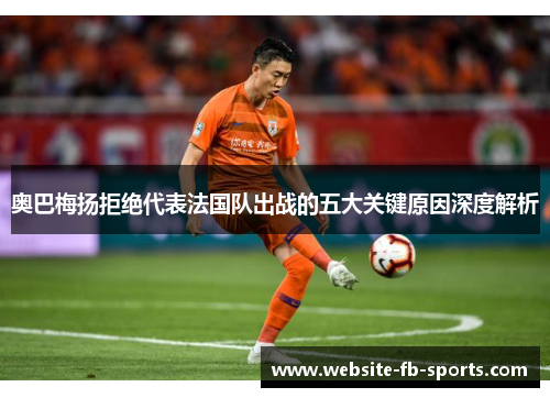 奥巴梅扬拒绝代表法国队出战的五大关键原因深度解析 奥巴梅扬拒绝代表法国队出战的五大关键原因深度解析