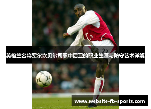 英格兰名将索尔坎贝尔司职中后卫的职业生涯与防守艺术详解 英格兰名将索尔坎贝尔司职中后卫的职业生涯与防守艺术详解