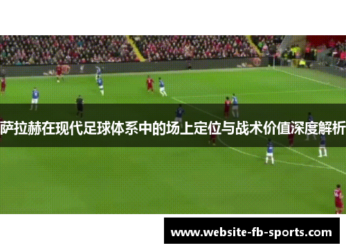 萨拉赫在现代足球体系中的场上定位与战术价值深度解析 萨拉赫在现代足球体系中的场上定位与战术价值深度解析