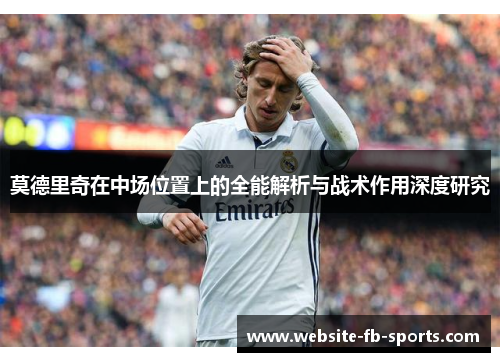 莫德里奇在中场位置上的全能解析与战术作用深度研究