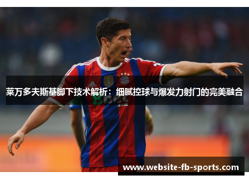 莱万多夫斯基脚下技术解析：细腻控球与爆发力射门的完美融合