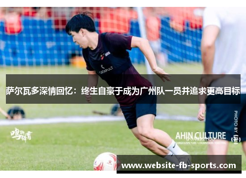 萨尔瓦多深情回忆:终生自豪于成为广州队一员并追求更高目标 萨尔瓦多深情回忆:终生自豪于成为广州队一员并追求更高目标