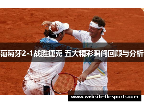 葡萄牙2-1战胜捷克 五大精彩瞬间回顾与分析 葡萄牙2-1战胜捷克 五大精彩瞬间回顾与分析