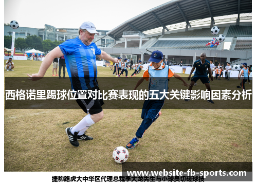 西格诺里踢球位置对比赛表现的五大关键影响因素分析 西格诺里踢球位置对比赛表现的五大关键影响因素分析
