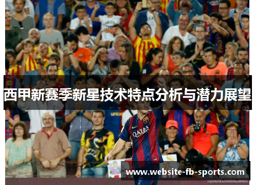 西甲新赛季新星技术特点分析与潜力展望 西甲新赛季新星技术特点分析与潜力展望