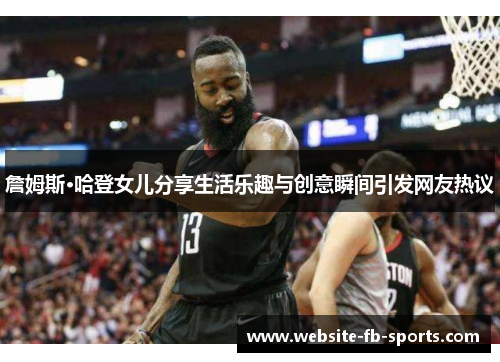 詹姆斯·哈登女儿分享生活乐趣与创意瞬间引发网友热议