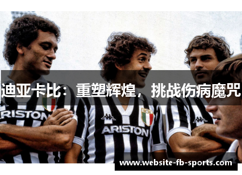 迪亚卡比：重塑辉煌，挑战伤病魔咒
