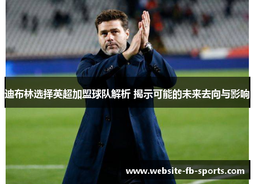 迪布林选择英超加盟球队解析 揭示可能的未来去向与影响
