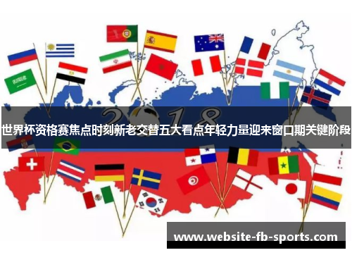 世界杯资格赛焦点时刻新老交替五大看点年轻力量迎来窗口期关键阶段