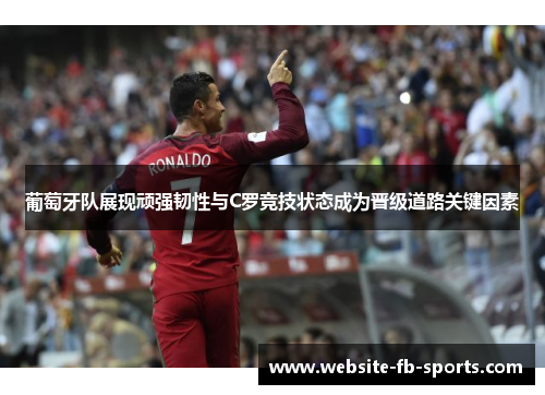 葡萄牙队展现顽强韧性与C罗竞技状态成为晋级道路关键因素
