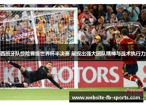 西班牙队惊险晋级世界杯半决赛 展现出强大团队精神与战术执行力