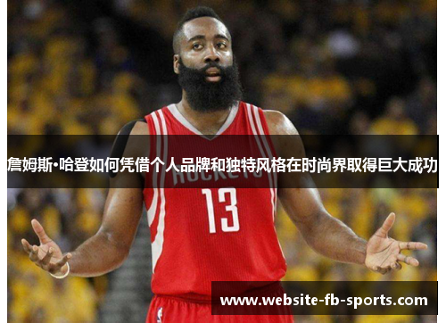 詹姆斯·哈登如何凭借个人品牌和独特风格在时尚界取得巨大成功