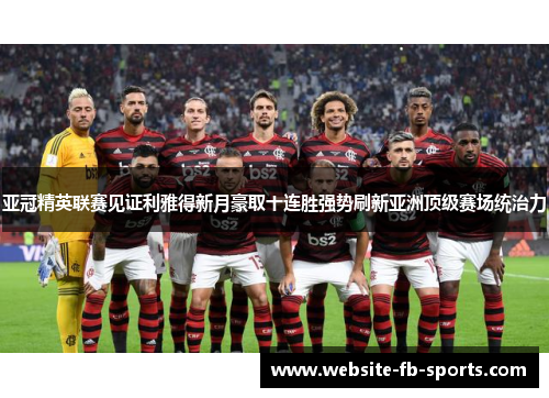 亚冠精英联赛见证利雅得新月豪取十连胜强势刷新亚洲顶级赛场统治力