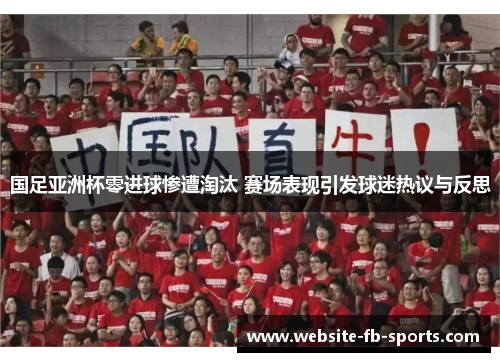 国足亚洲杯零进球惨遭淘汰 赛场表现引发球迷热议与反思