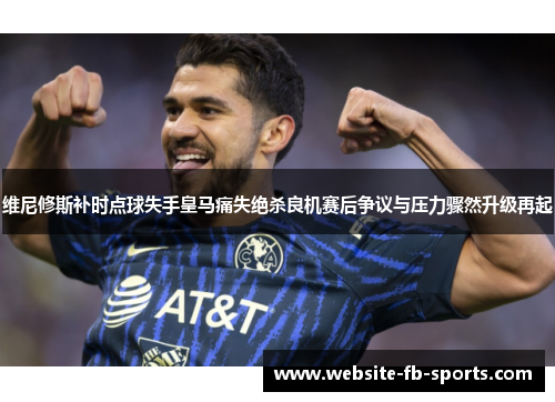维尼修斯补时点球失手皇马痛失绝杀良机赛后争议与压力骤然升级再起
