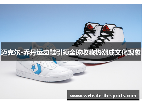 迈克尔·乔丹运动鞋引领全球收藏热潮成文化现象 迈克尔·乔丹运动鞋引领全球收藏热潮成文化现象