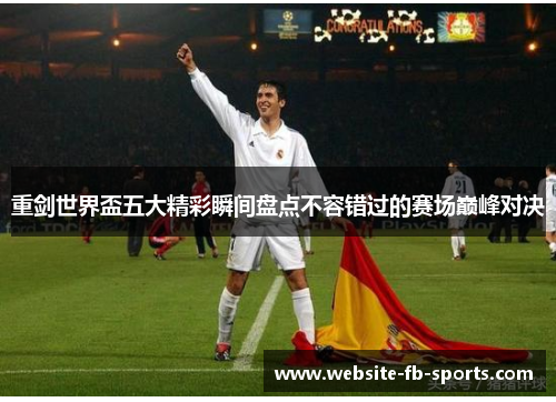 重剑世界盃五大精彩瞬间盘点不容错过的赛场巅峰对决 重剑世界盃五大精彩瞬间盘点不容错过的赛场巅峰对决