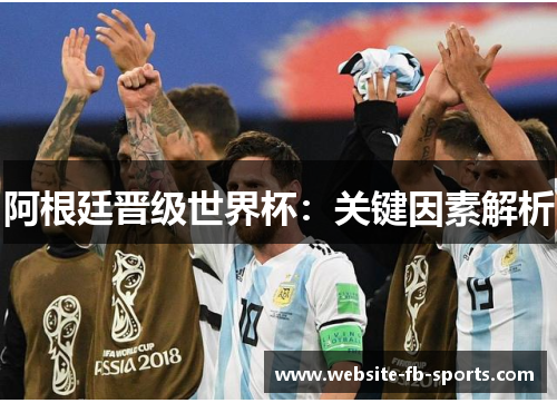 阿根廷晋级世界杯:关键因素解析 阿根廷晋级世界杯:关键因素解析