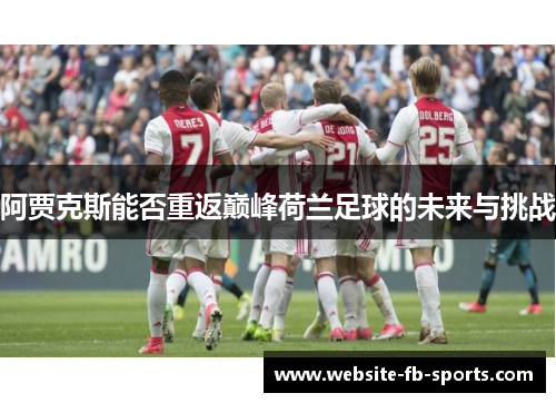 阿贾克斯能否重返巅峰荷兰足球的未来与挑战 阿贾克斯能否重返巅峰荷兰足球的未来与挑战