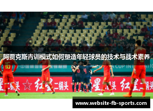 阿贾克斯青训模式如何塑造年轻球员的技术与战术素养 阿贾克斯青训模式如何塑造年轻球员的技术与战术素养