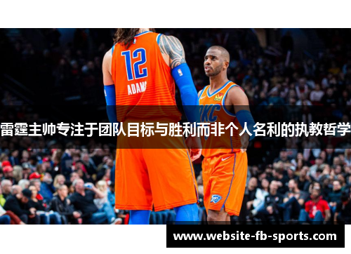 雷霆主帅专注于团队目标与胜利而非个人名利的执教哲学 雷霆主帅专注于团队目标与胜利而非个人名利的执教哲学